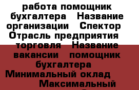 работа помощник бухгалтера › Название организации ­ Спектор › Отрасль предприятия ­ торговля › Название вакансии ­ помощник бухгалтера › Минимальный оклад ­ 28 000 › Максимальный оклад ­ 32 000 - Северная Осетия, Владикавказ г. Работа » Вакансии   . Северная Осетия